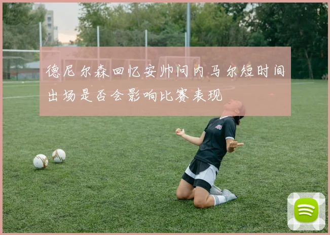 德尼尔森回忆安帅问内马尔短时间出场是否会影响比赛表现