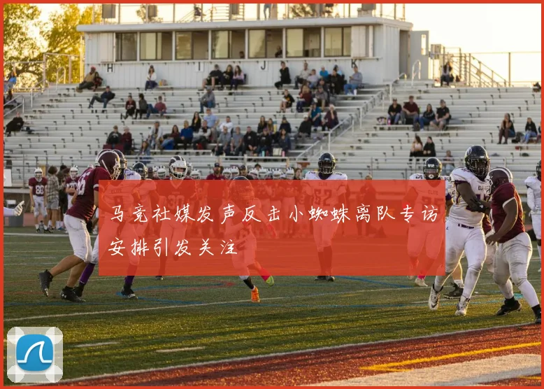 马竞社媒发声反击小蜘蛛离队专访安排引发关注