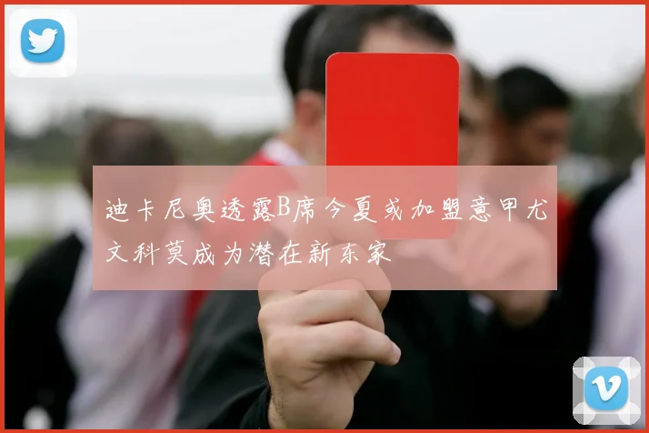 迪卡尼奥透露B席今夏或加盟意甲尤文科莫成为潜在新东家
