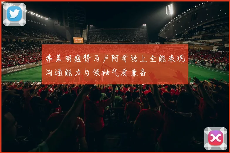 弗莱明盛赞马卢阿奇场上全能表现沟通能力与领袖气质兼备