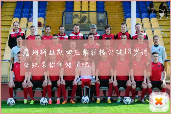 詹姆斯幽默回应弗拉格打破18岁得分纪录称印错了吧