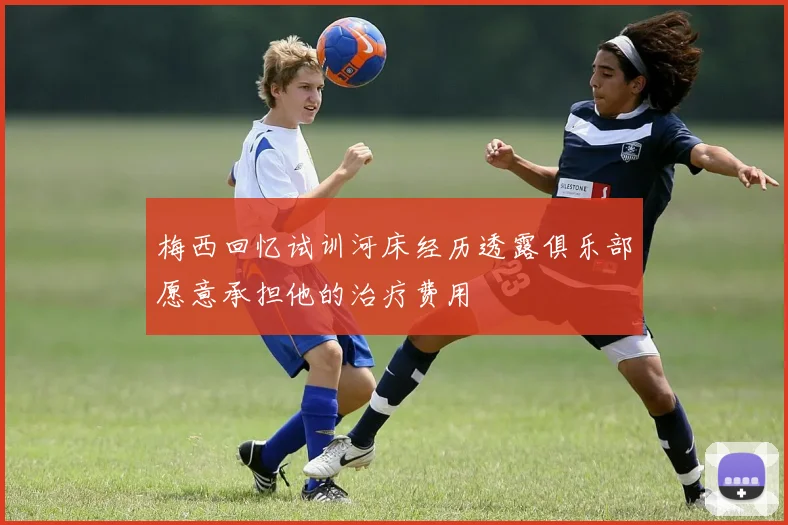 梅西回忆试训河床经历透露俱乐部愿意承担他的治疗费用