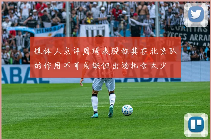 媒体人点评周琦表现称其在北京队的作用不可或缺但出场机会太少