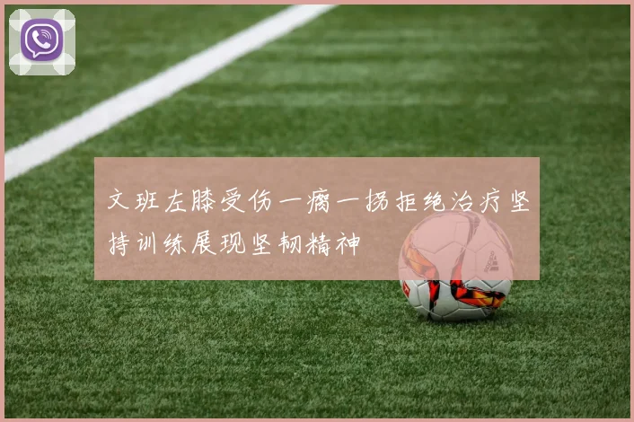 文班左膝受伤一瘸一拐拒绝治疗坚持训练展现坚韧精神