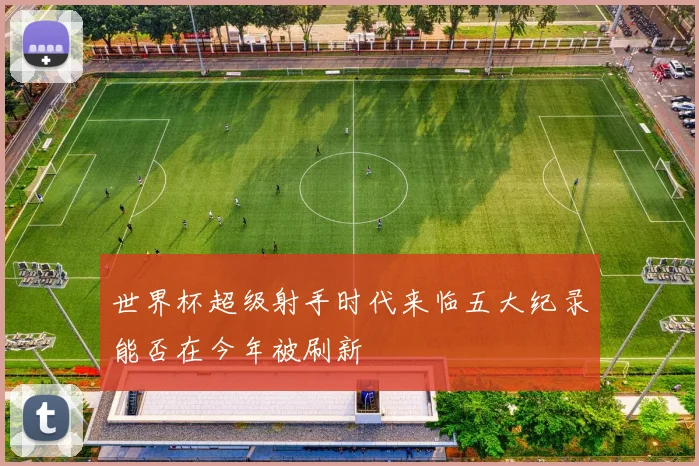 世界杯超级射手时代来临五大纪录能否在今年被刷新