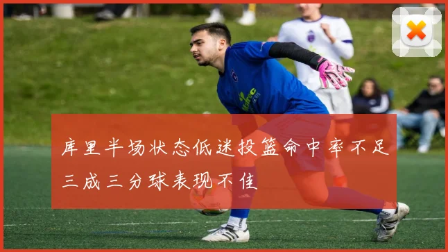 库里半场状态低迷投篮命中率不足三成三分球表现不佳
