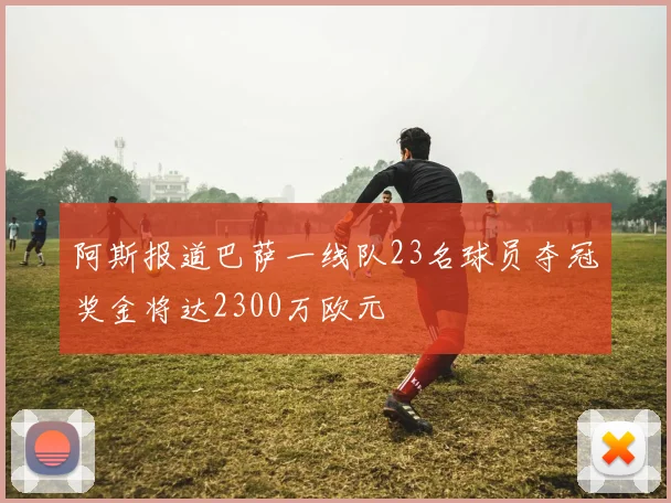 阿斯报道巴萨一线队23名球员夺冠奖金将达2300万欧元