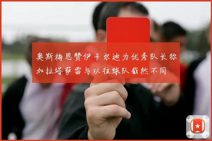 奥斯梅恩赞伊卡尔迪为优秀队长称加拉塔萨雷与以往球队截然不同