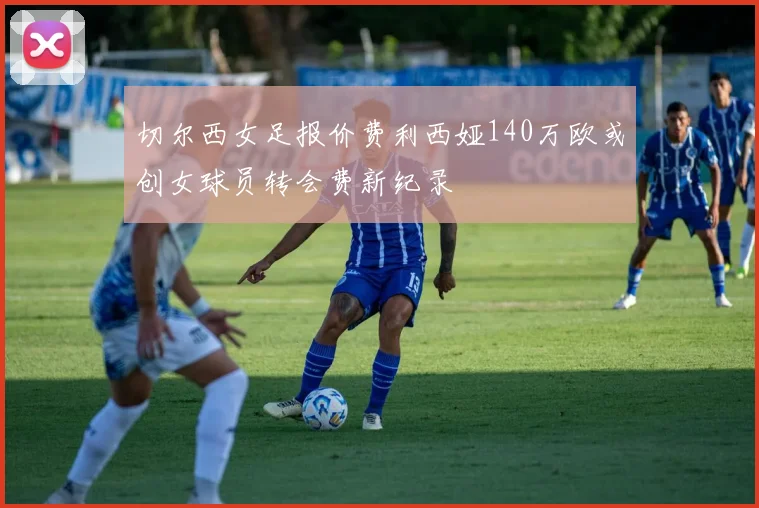 切尔西女足报价费利西娅140万欧或创女球员转会费新纪录