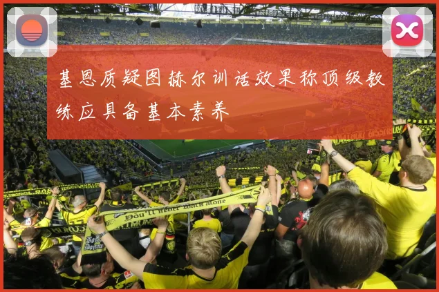 基恩质疑图赫尔训话效果称顶级教练应具备基本素养