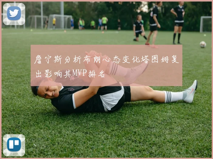 詹宁斯分析布朗心态变化塔图姆复出影响其MVP排名