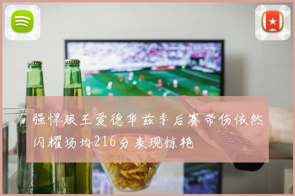 强悍狼王爱德华兹季后赛带伤依然闪耀场均216分表现惊艳