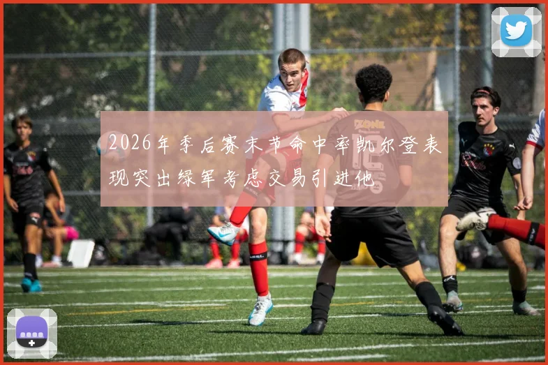 2026年季后赛末节命中率凯尔登表现突出绿军考虑交易引进他