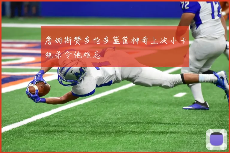 詹姆斯赞多伦多篮筐神奇上次小卡绝杀令他难忘