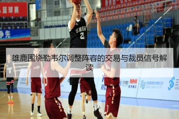 雄鹿围绕勒韦尔调整阵容的交易与裁员信号解读